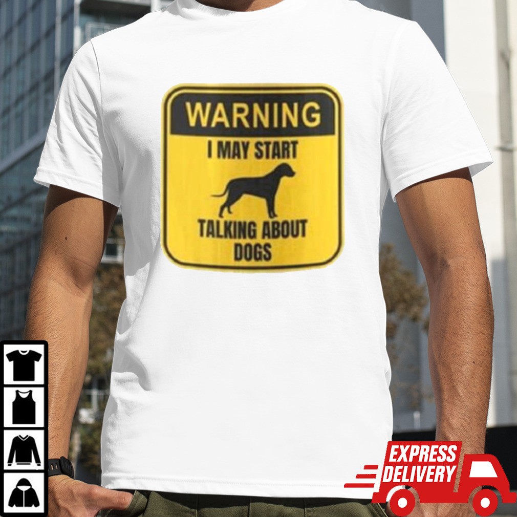 Nice Warning I May Start Talking About Dogs Shirt