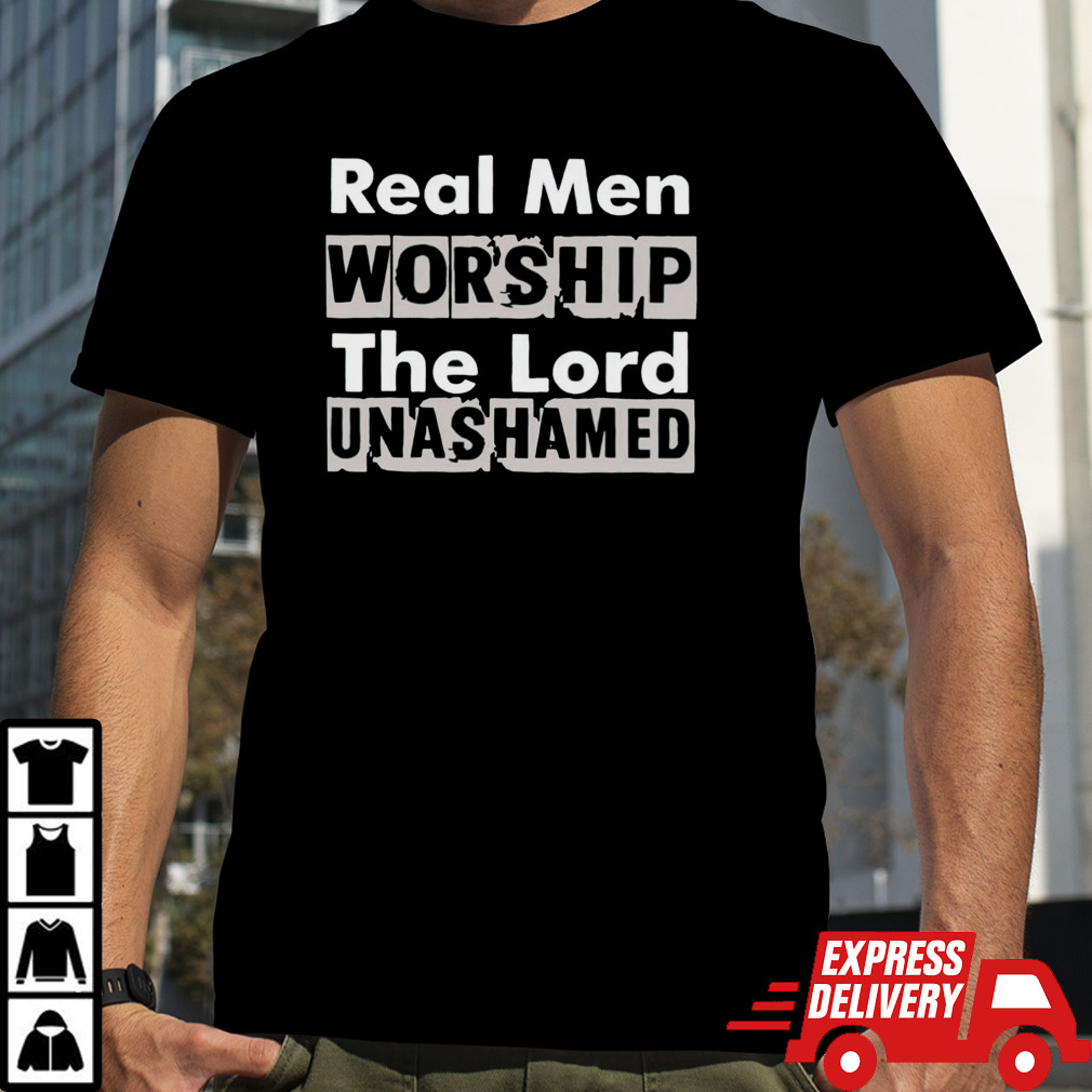 Real men worship the lord unashamed shirt