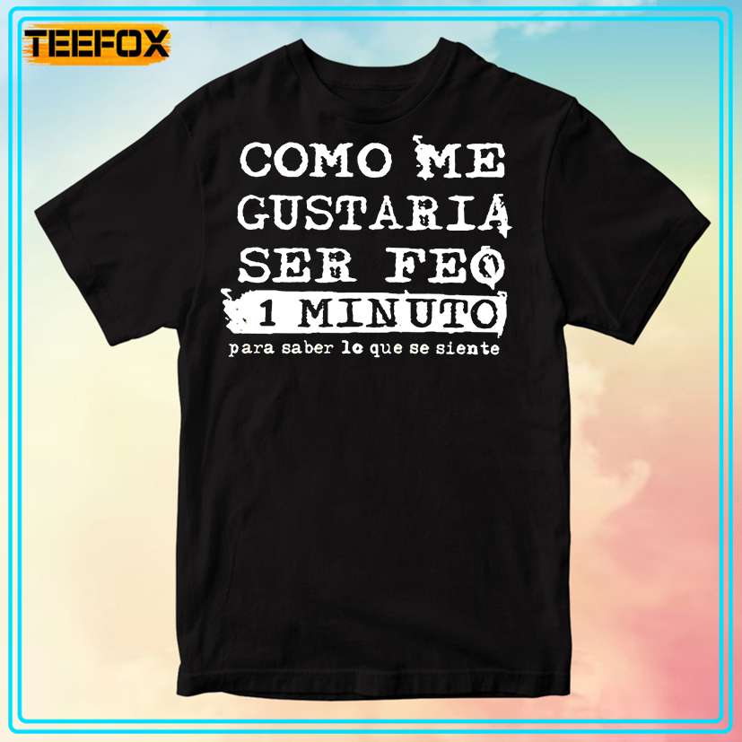 Como Me Gustaria Ser Feo 1 Minuto Para Saber Lo Que Se Siente T-Shirt