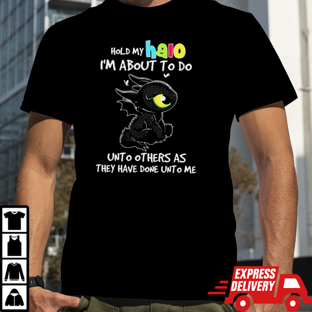 Toothless Hold My Halo I’m About To Do Unto Others As They Have Done Unto Me shirt