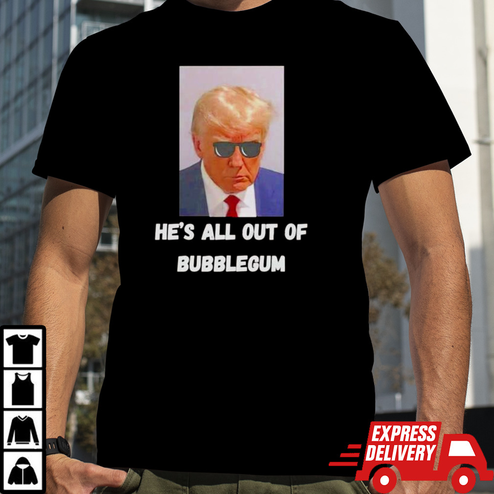 Trump he’s all out of bubblegum shirt