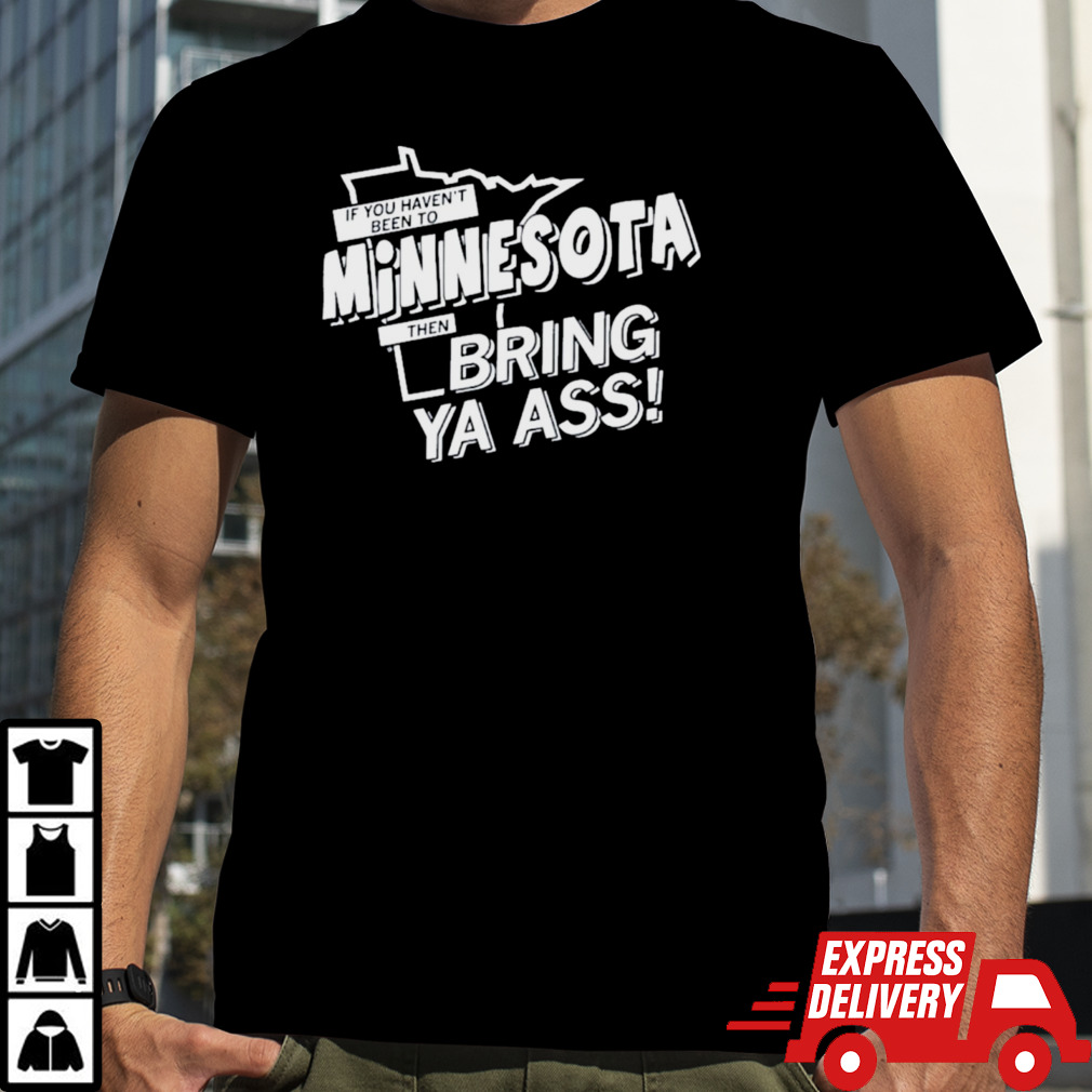 2024 If You Haven’t Been To Minnesota Then Bring Ys Ass Shirt