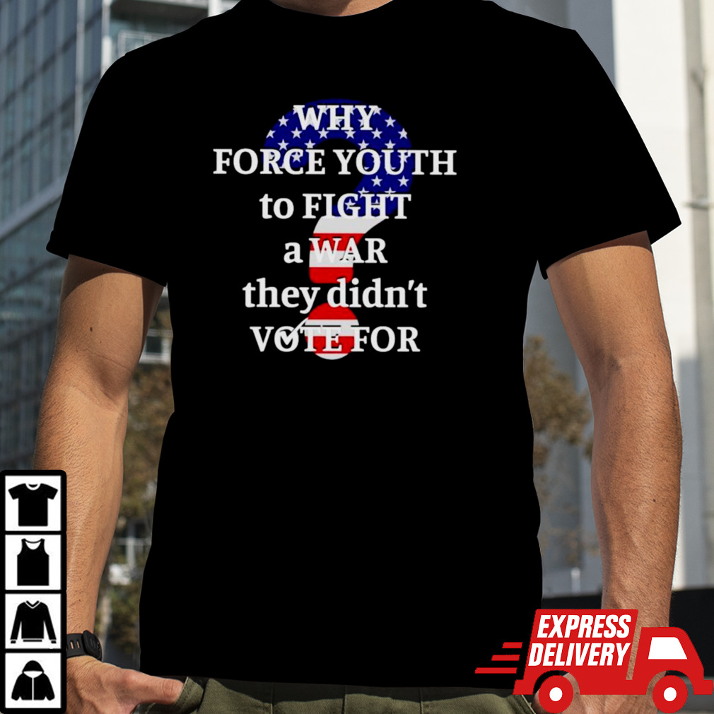 Why force youth to fight a war they didn’t vote for shirt