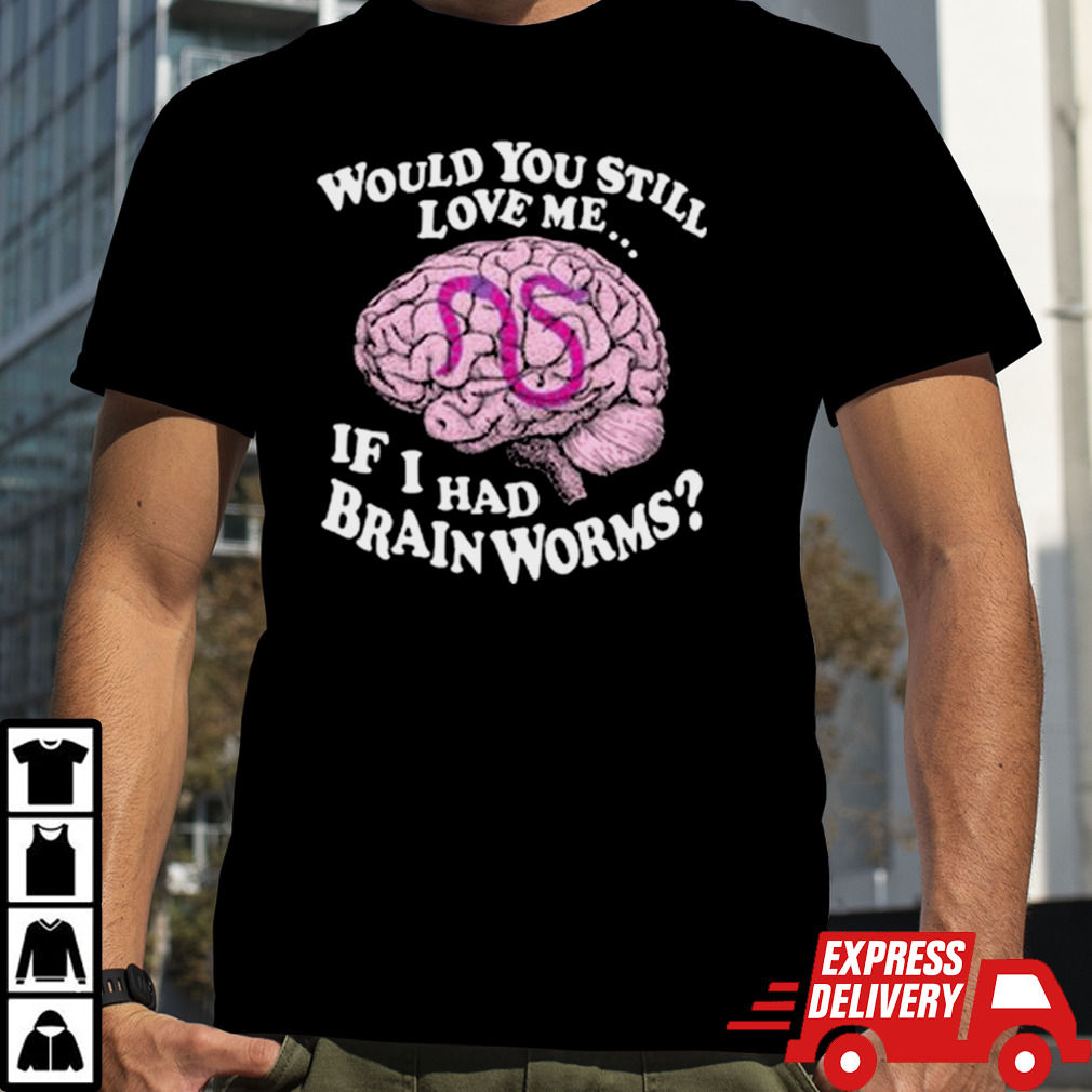 Would You Still Love Me If I Had Brainworms Shirt