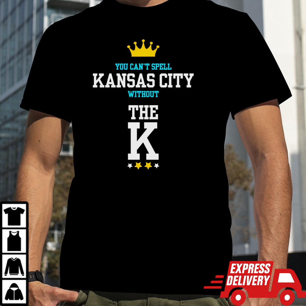 You cant spell Kansas city without the K Kansas City Royals shirt