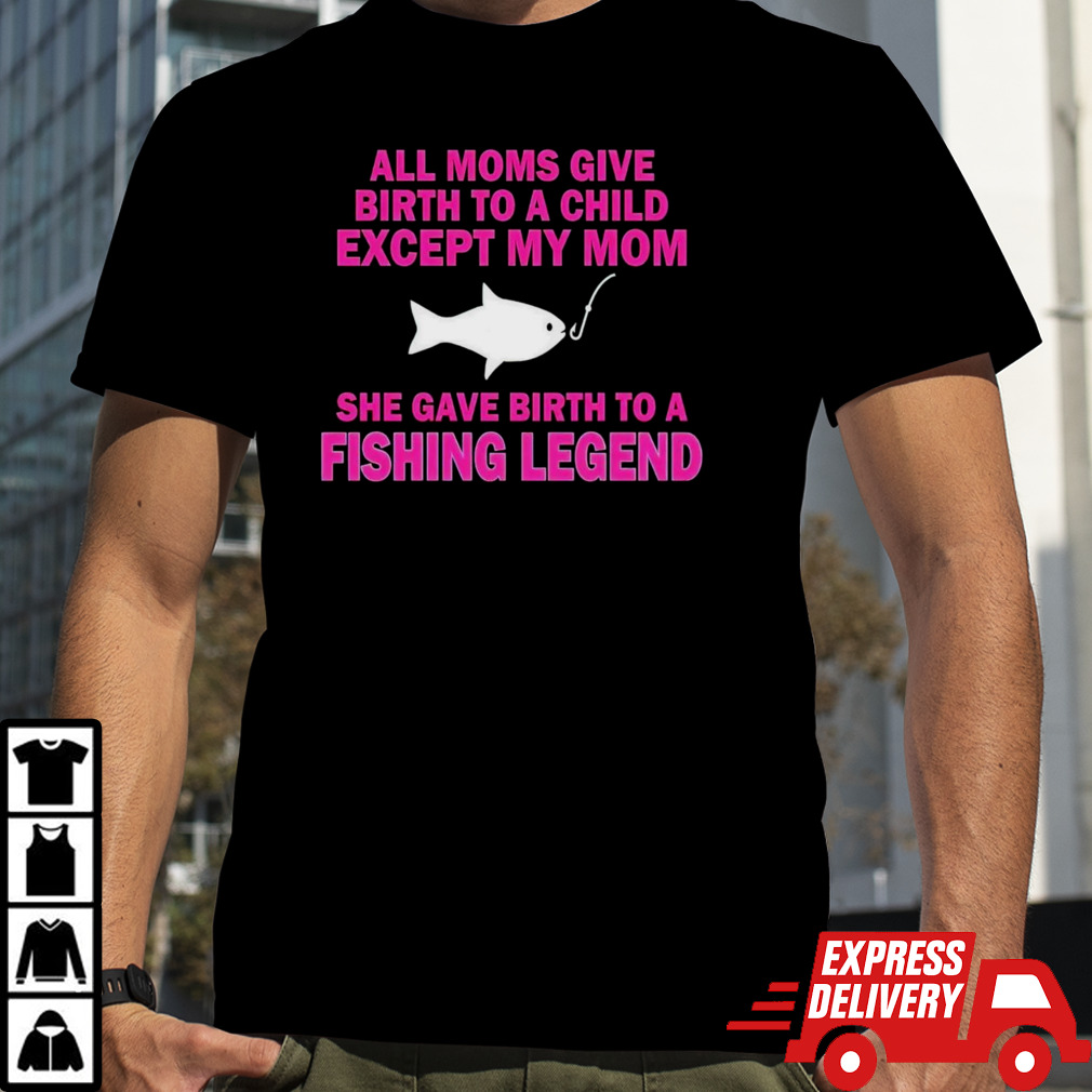 All moms give birth to a child except my mom she gave birth to a fishing legend shirt