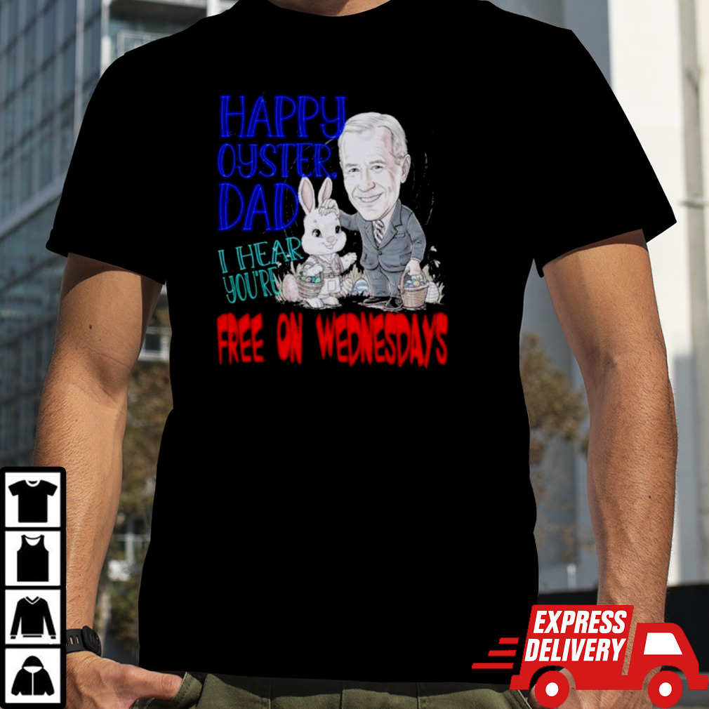 Biden Happy Oyster Dad I Hear Your Free On Wednesdays Shirt