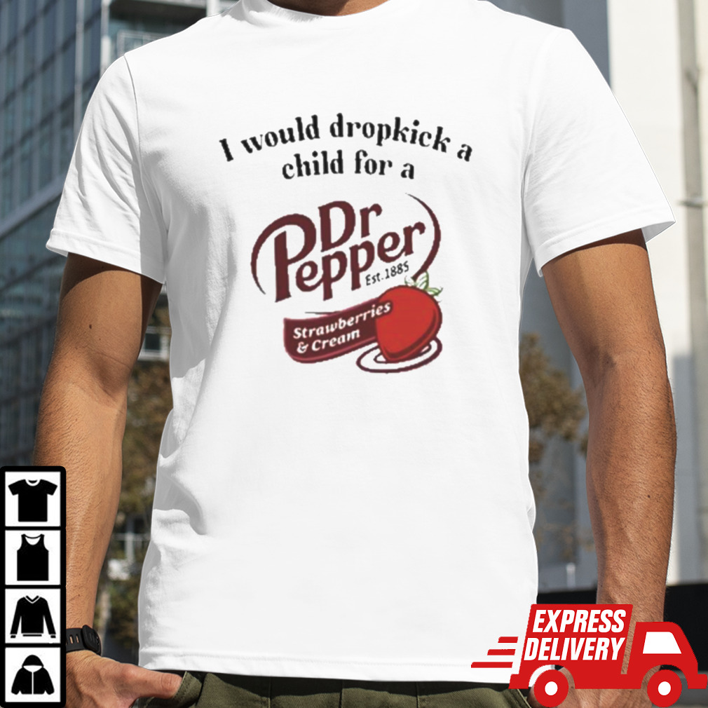 Official Official I Would Dropkick A Child For A Dr Pepper Strawberries & Cream Shirt