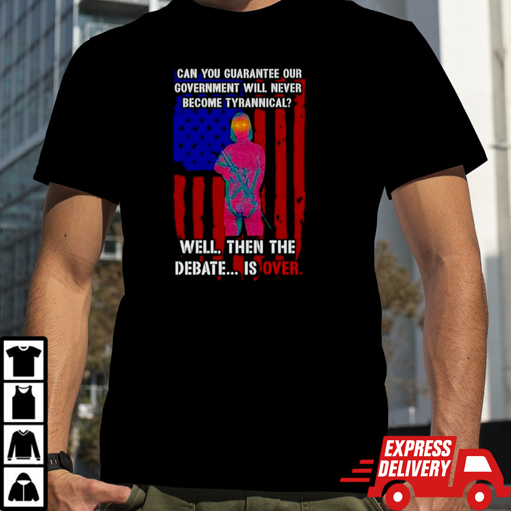 Can you guarantee our government will never become tyrannical well then the debate is over shirt