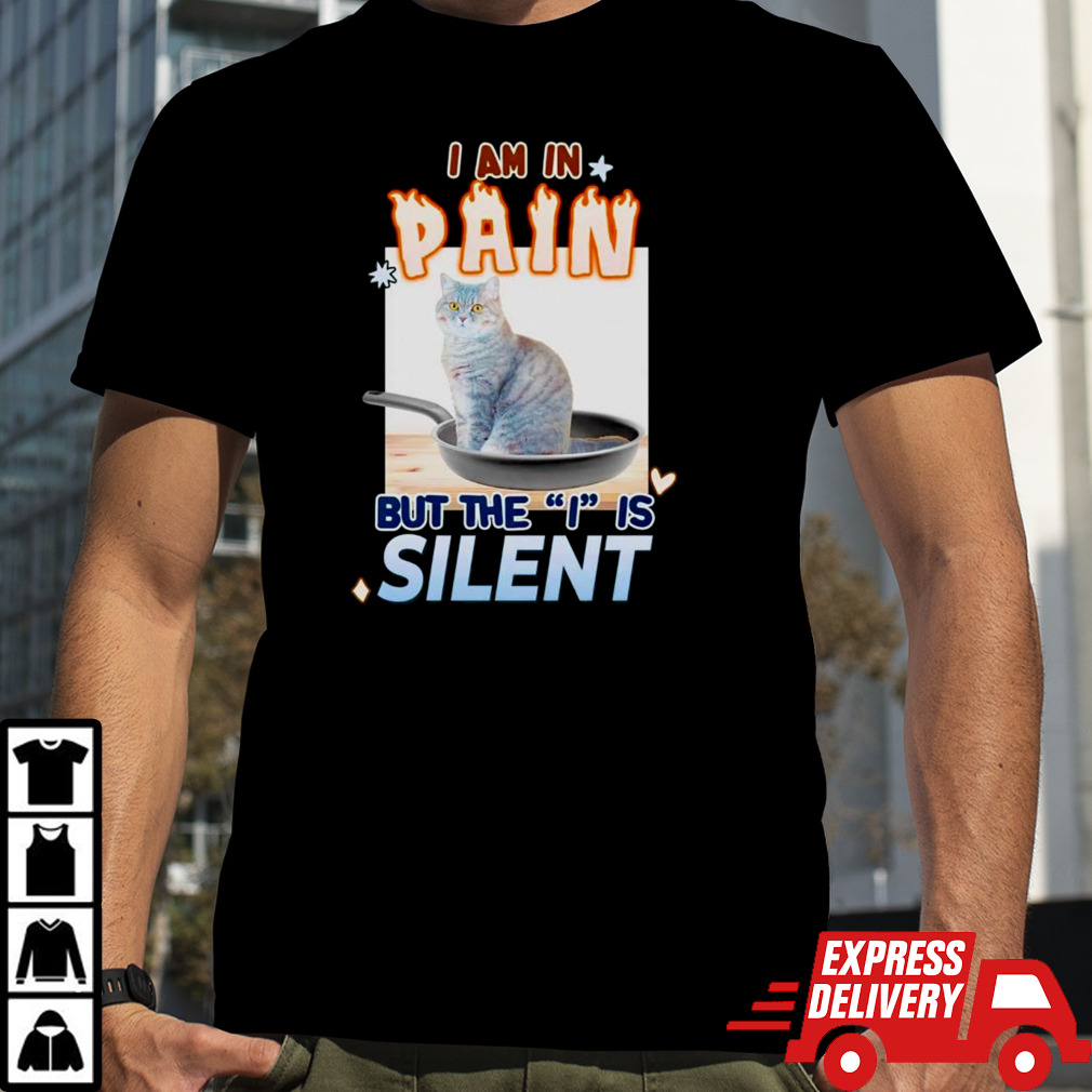 Cat i am in pain but the i is silent shirt