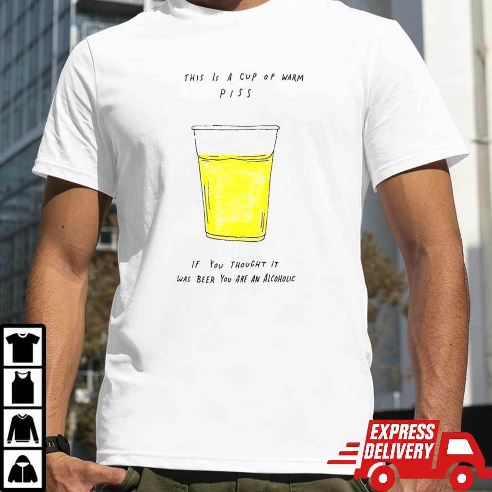 This is a cup of warm piss if you thought it was been you are an alcoholic shirt