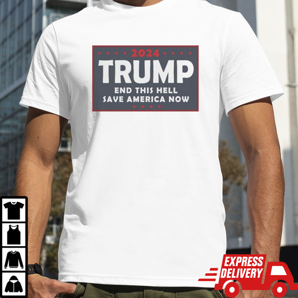 2024 Trump End THIS HELL Save America Now shirt