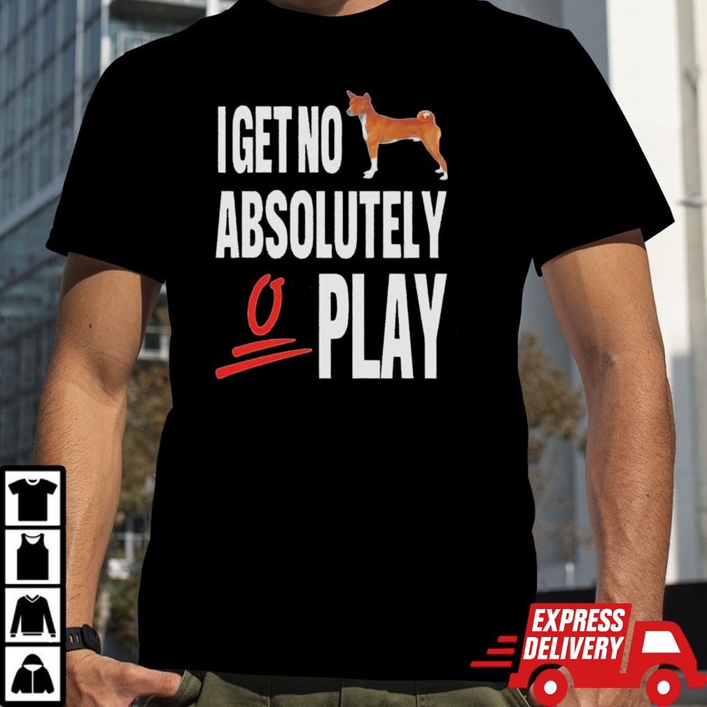 Dog I get no absolutely play shirt