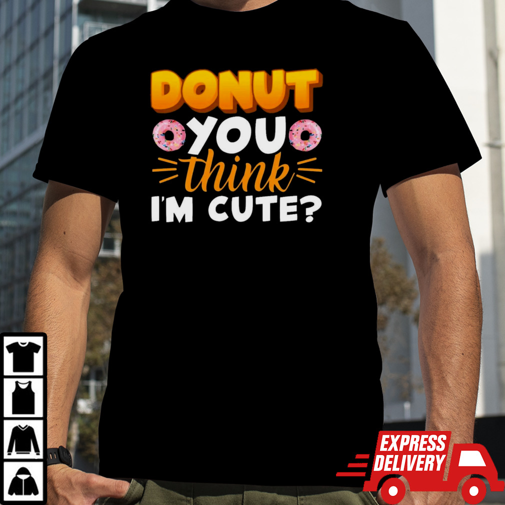 Donut You Thing I’m Cute shirt