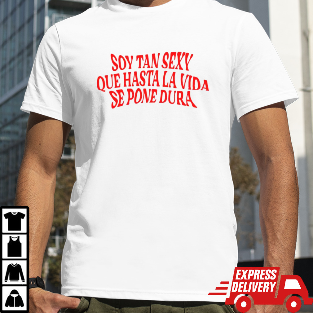 Soy tan sexy que hasta la vida se pone dura shirt