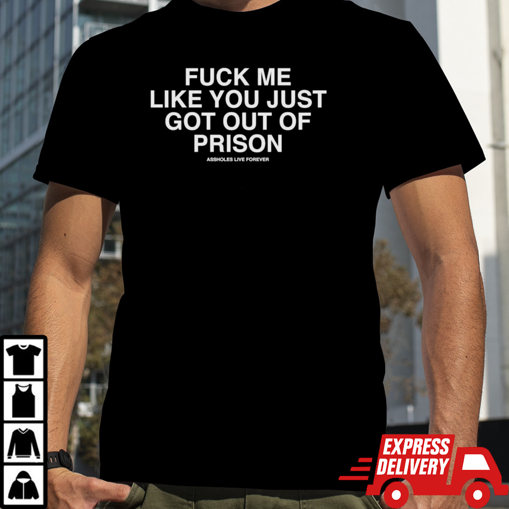 Fuck Me Like You Just Got Out Of Prison Shirt