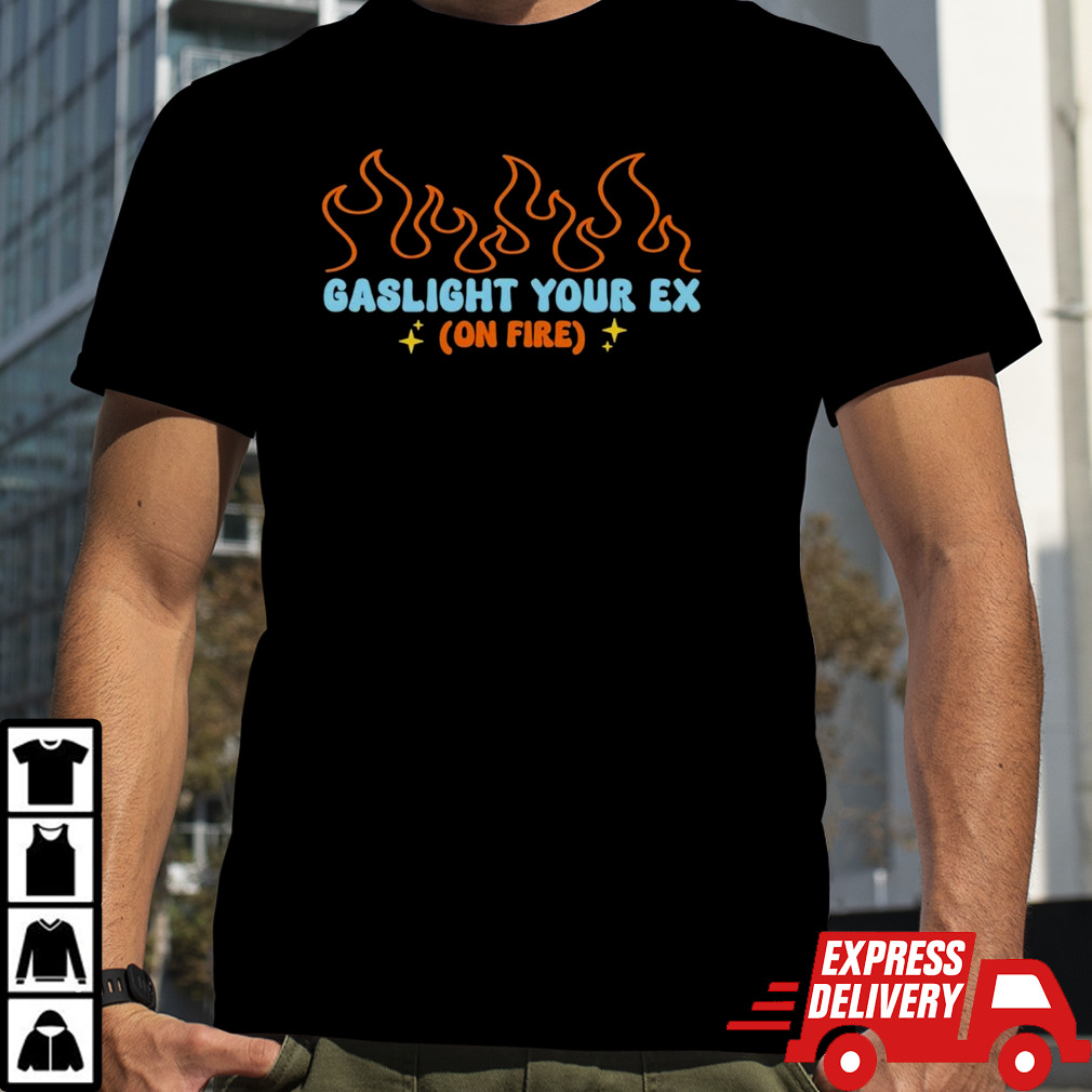 Gaslight Your Ex On Fire shirt