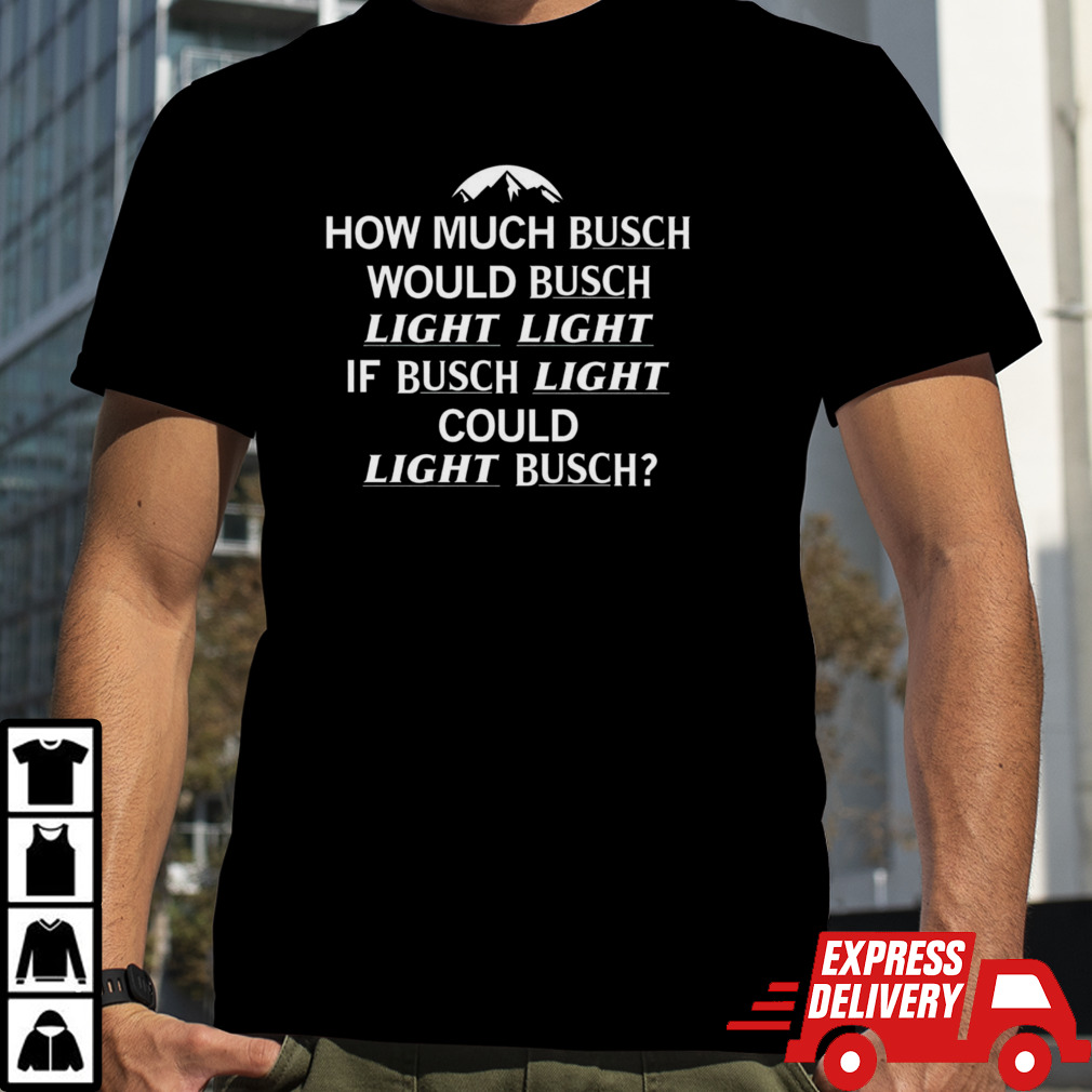 How much busch would busch light light shirt