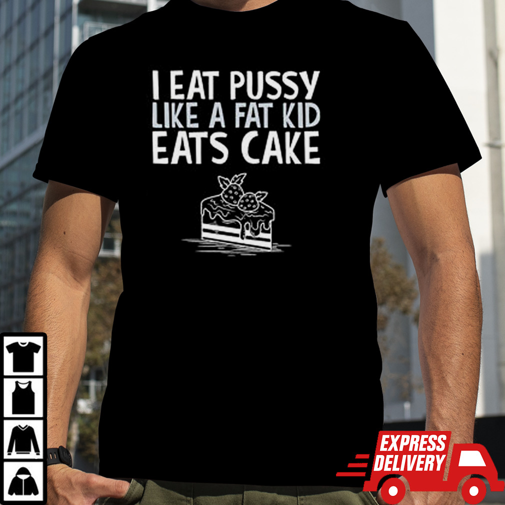 I Eat Pussy Like Fat Kids Eat Cake shirt