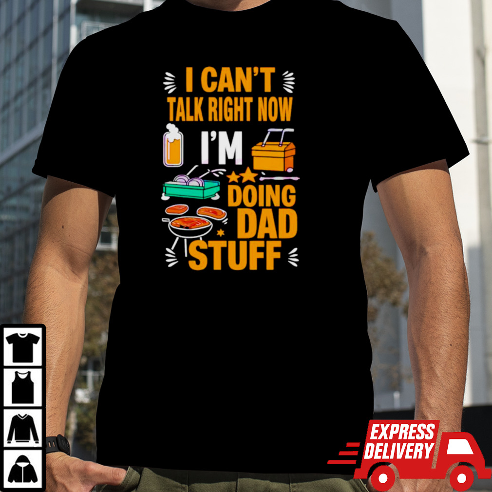 I can’t talk right now I’m doing dad stuff shirt