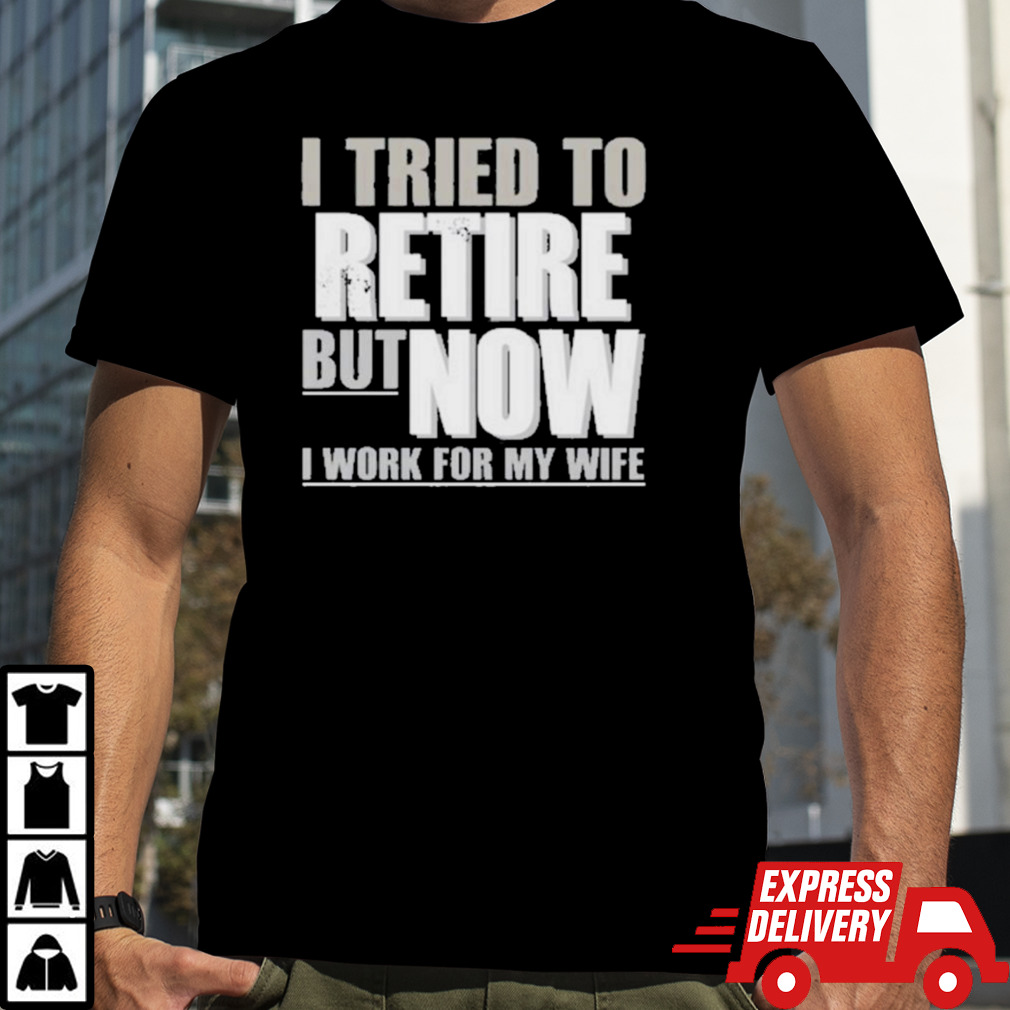 I Tried To Retire But Now I Work For My Wife Shirt