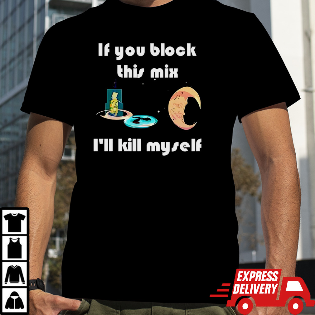 If You Block This Mix I’ll Kill Myself shirt