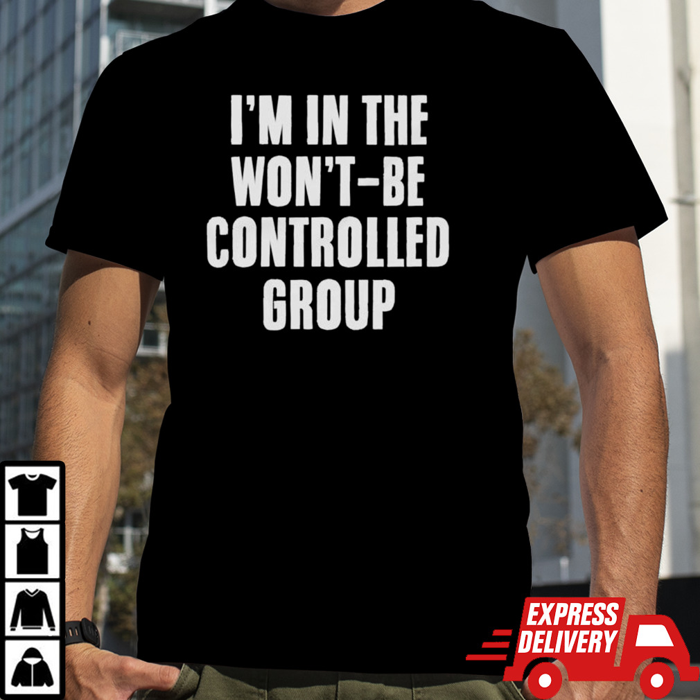 I’m in the won’t be controlled group shirt