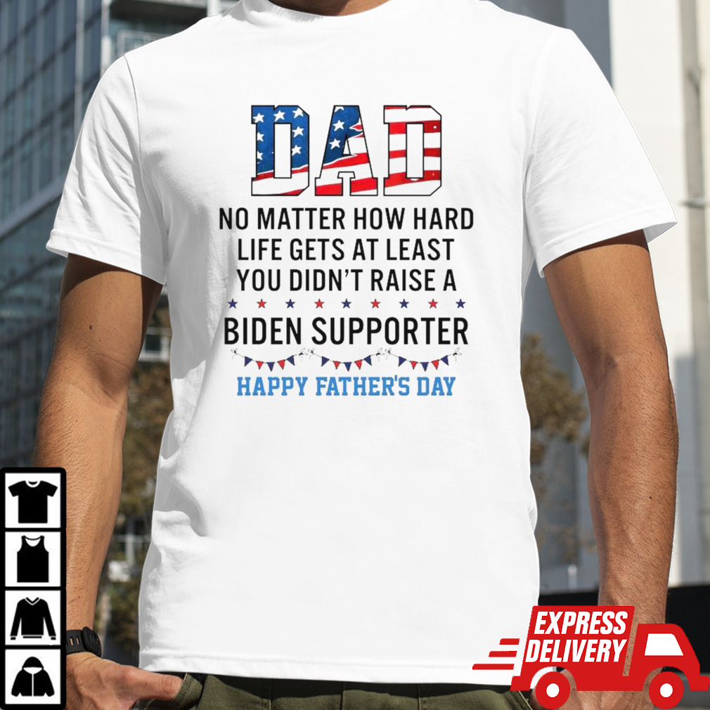 Dad No Matter How Hard Life Gets At Least You Didn’t Raise A Biden Supporter Happy Fathers Day T-shirt