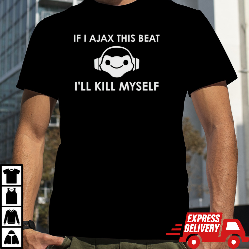 If I Ajax this beat I’ll kill myself shirt