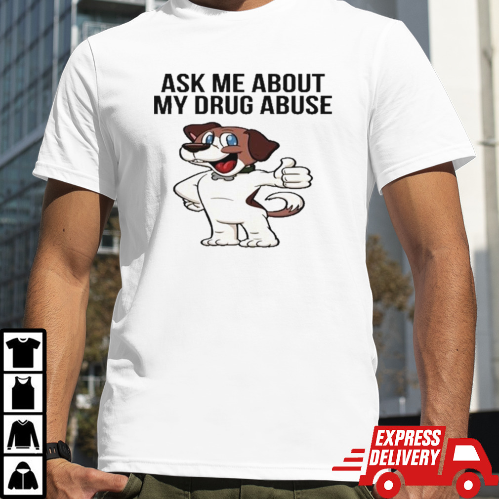 Ask Me About My Drug Abuse T-shirt