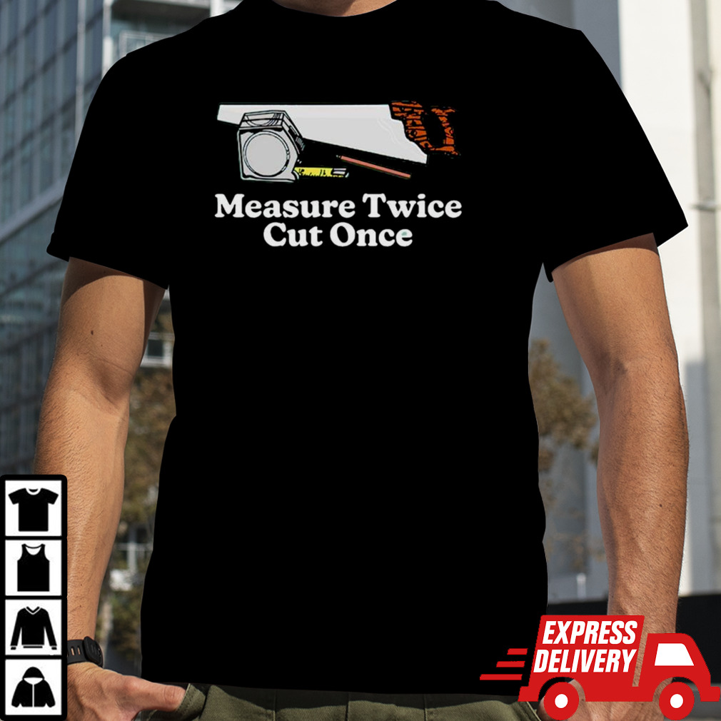 Measure twice cut once shirt