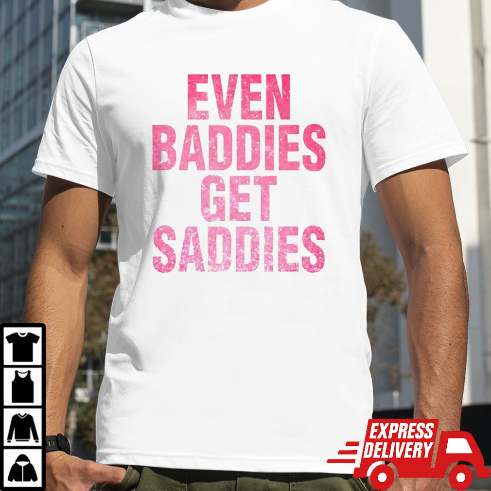 Even A Baddie Gets Saddies shirt