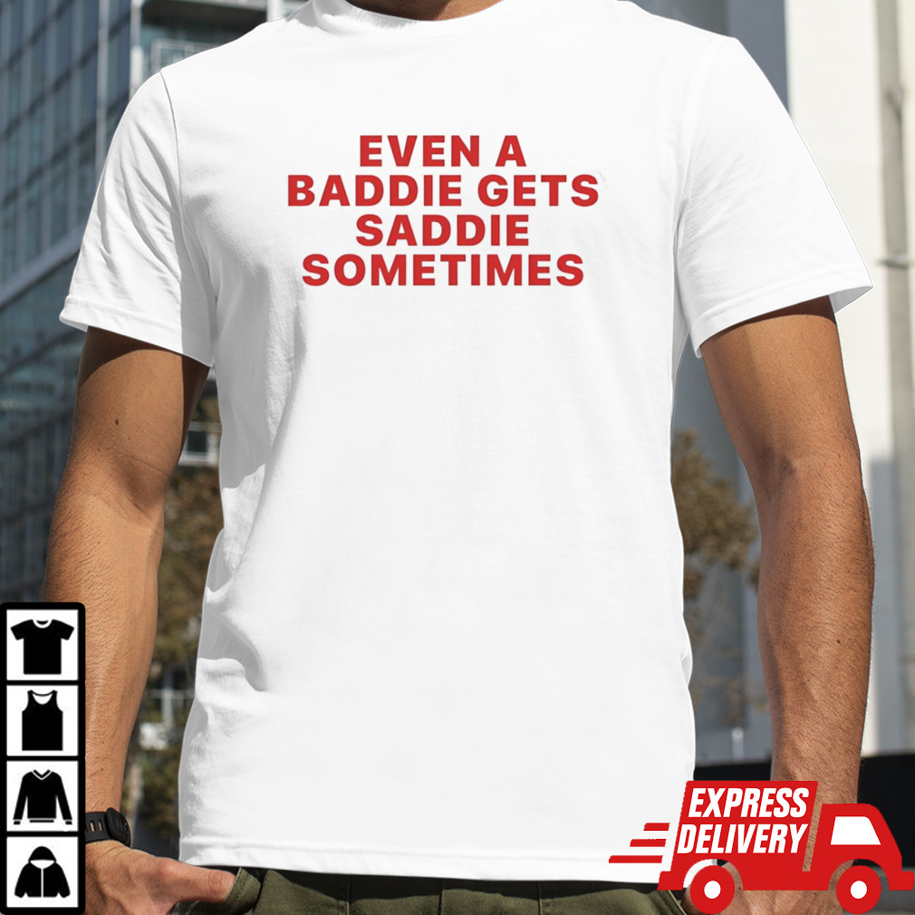 Even a baddie gets saddie sometimes shirt