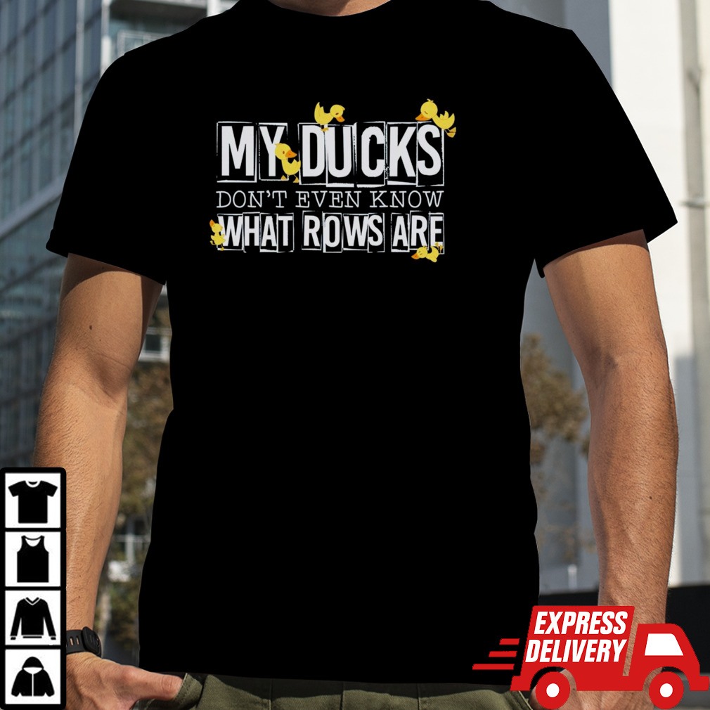 My ducks don’t even know what rows are shirt