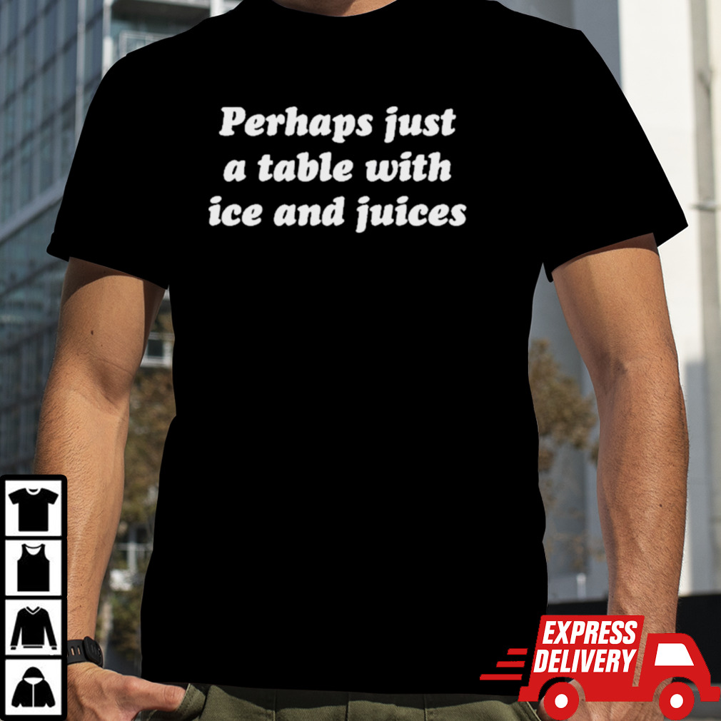 Official Perhaps Just A Table With Ice And Juices Shirt