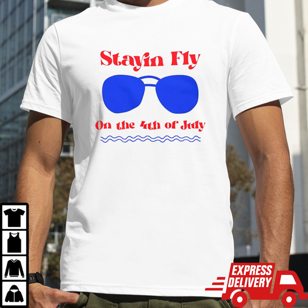 Stayin Fly on the 4th of July shirt