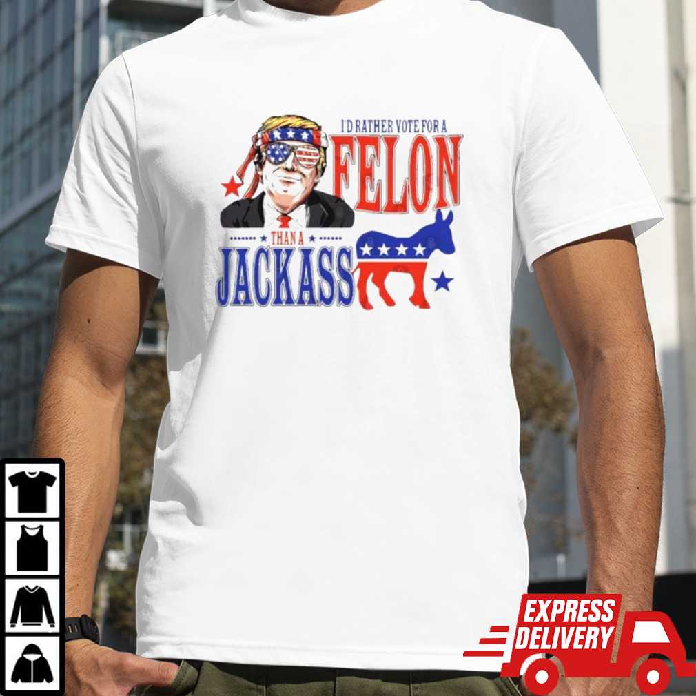 Trump Convicted Felon I’d ather Vote For A Felon Than A JackAss T-Shirt