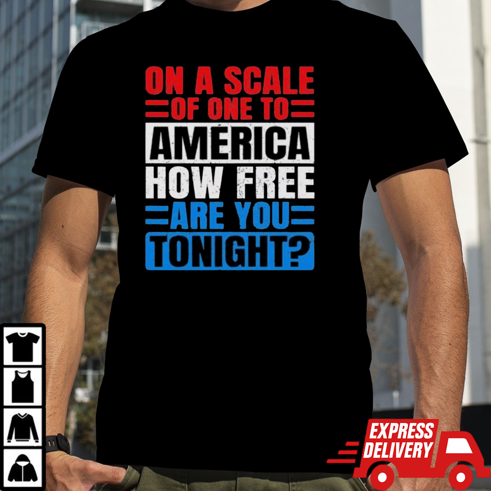 On A Scale Of One To America How Free Are You Tonight Shirt