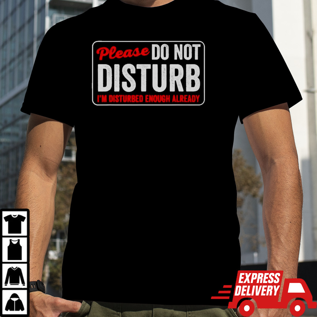 Please do not disturb I’m disturbed enough already shirt