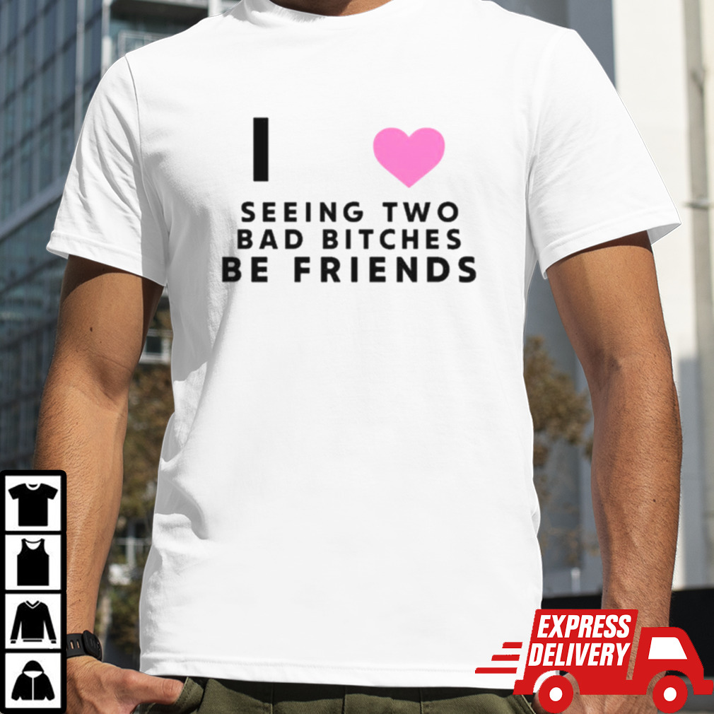 I Love Seeing Two Bad Bitches Be Friends Shirt