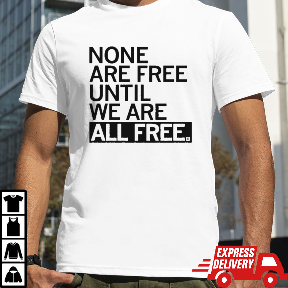 None Are Free Until We Are All Free Shirt