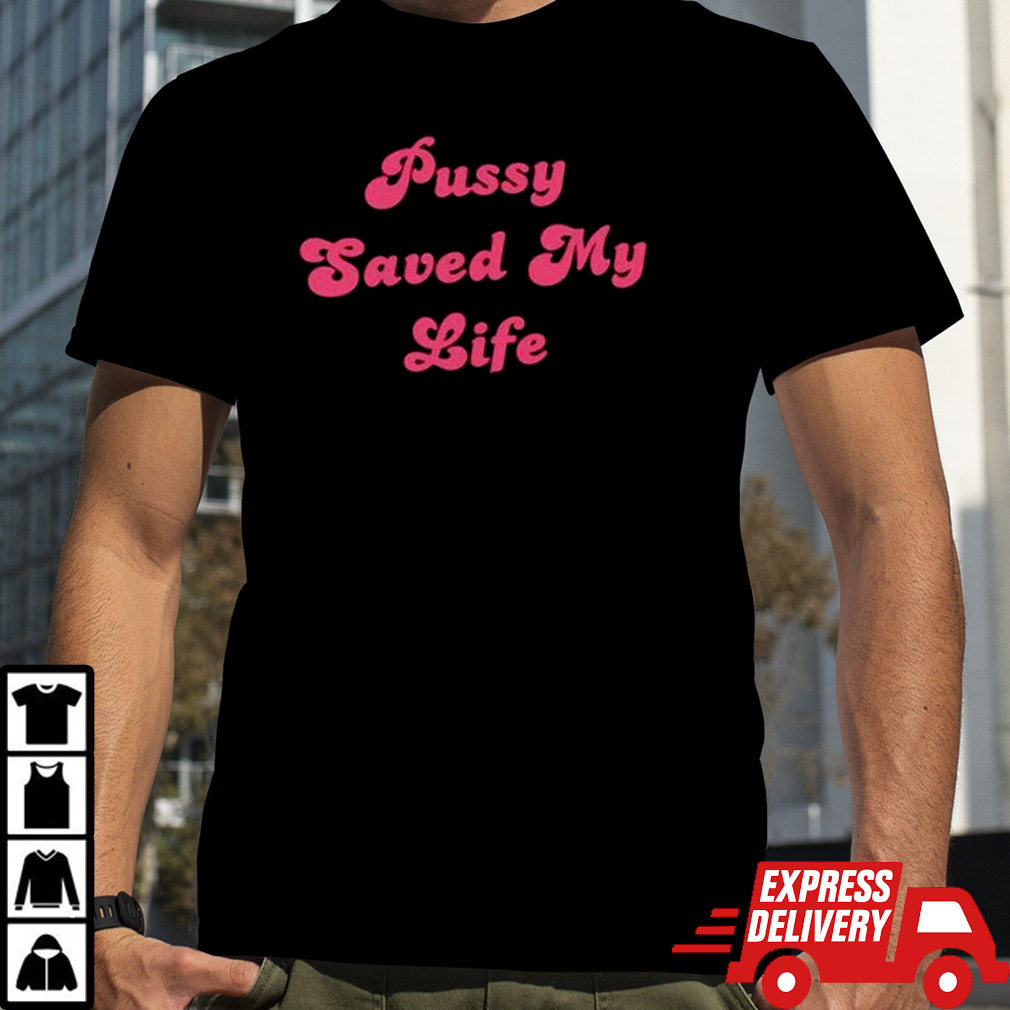 Pussy saved my life shirt