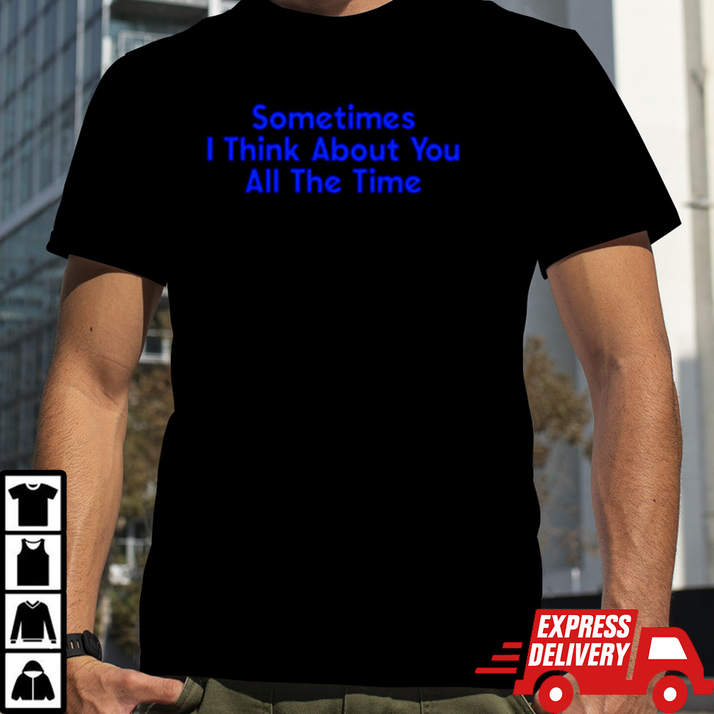 Sometimes i think about you all the time shirt