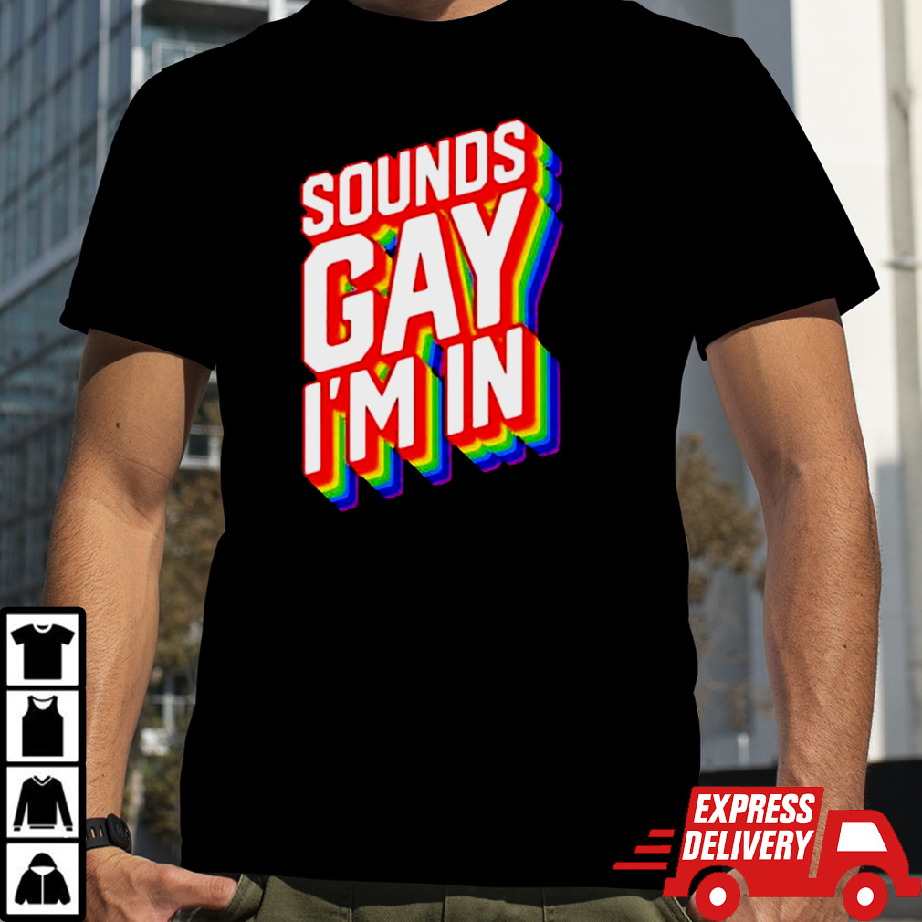 Sounds Gay IM In shirt