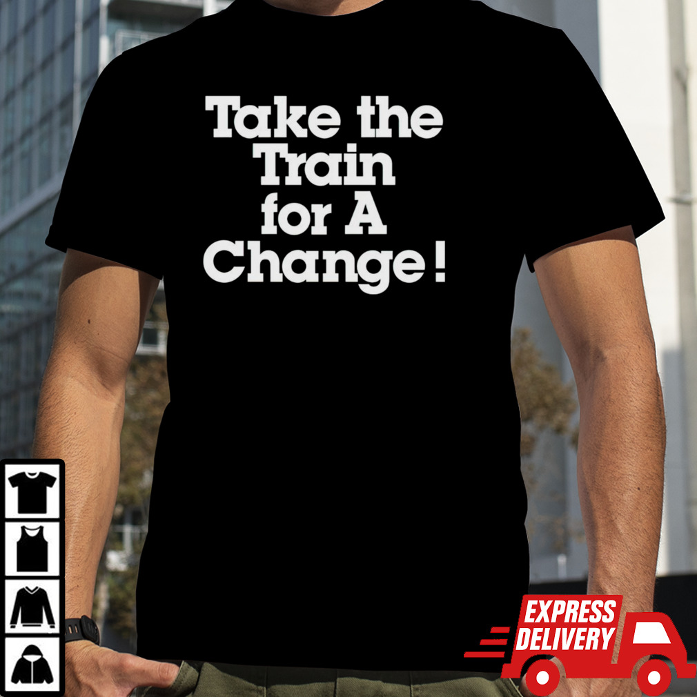 Take the train for a change shirt