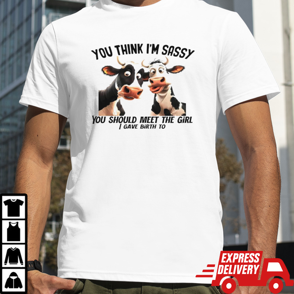 Dairy cows you think I’m sassy you should meet the girl shirt