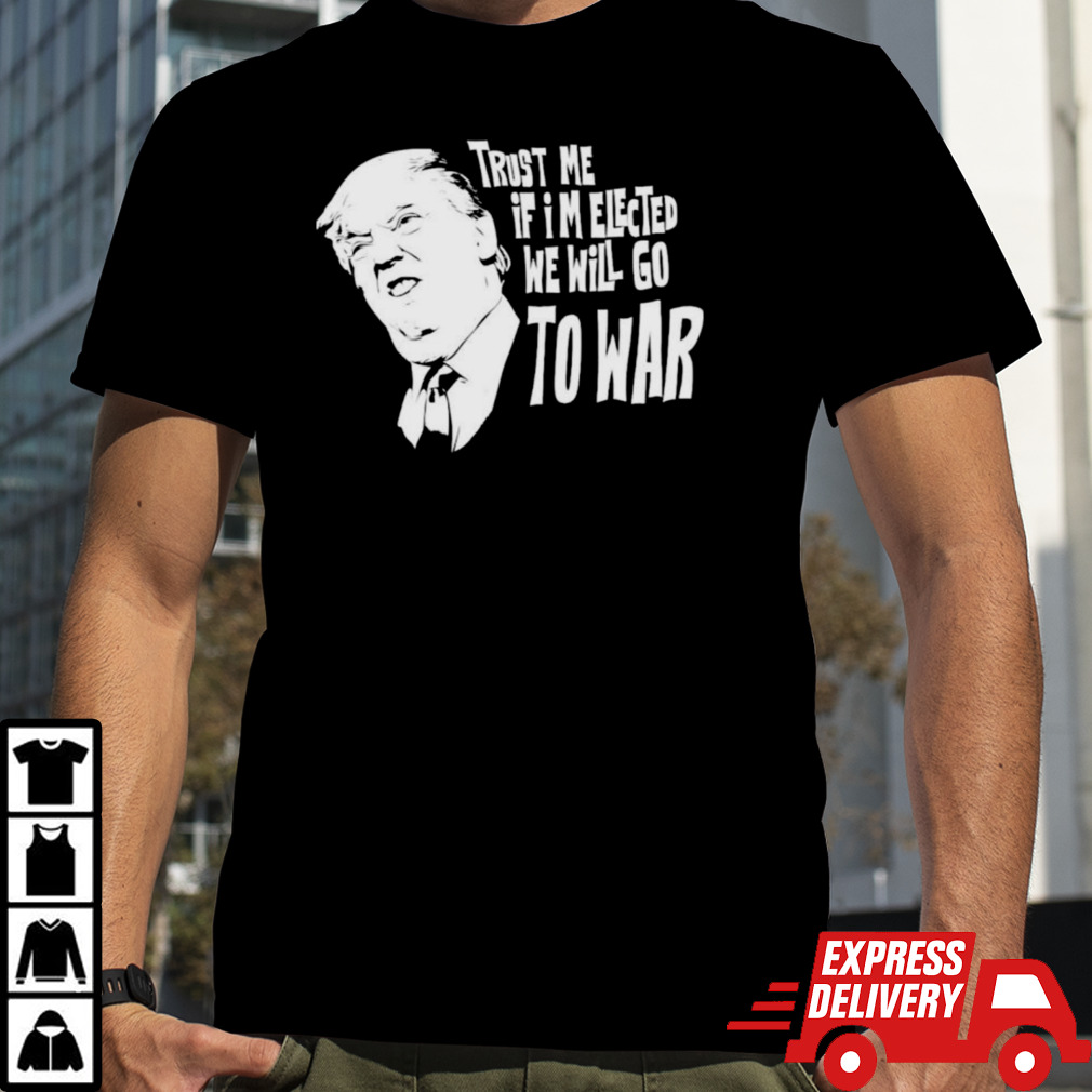 Trump Trust Me If I’m Elected We Will Go To War T-shirt