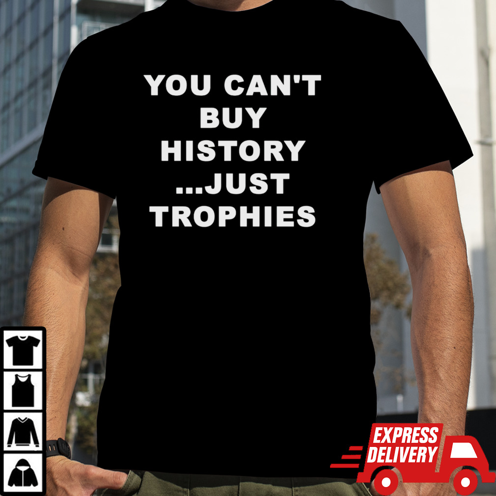 You can’t buy history just trophies shirt