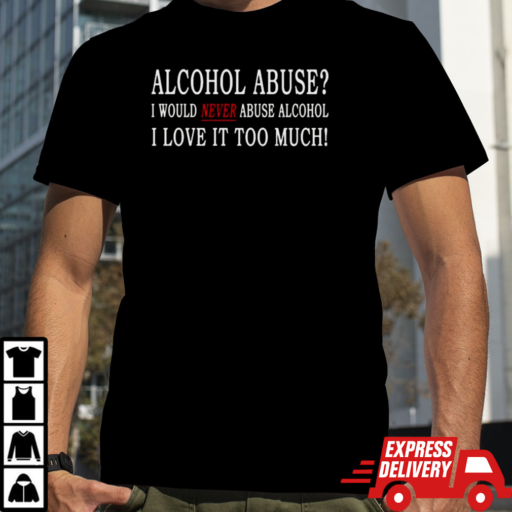 Alcohol Abuse I Would Never Abuse Alcohol I Love It Too Much T-shirt