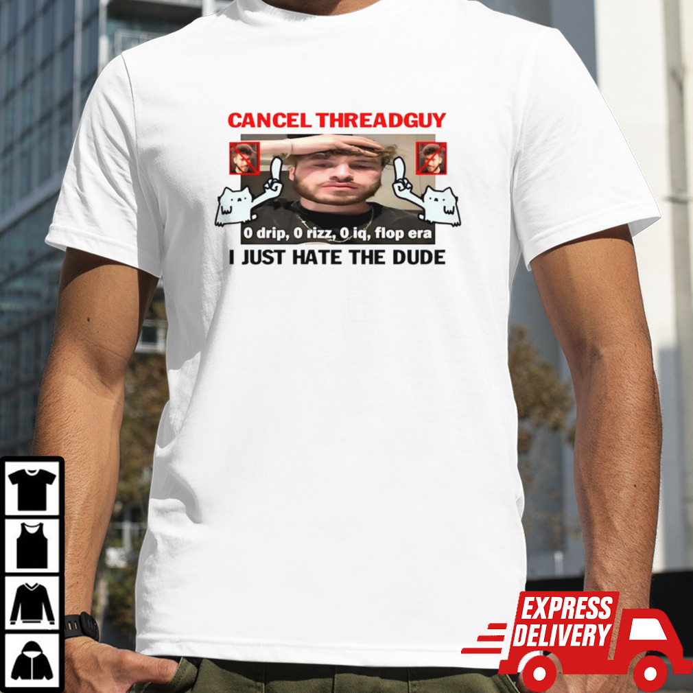 Cancel threadguy i just hate the dude shirt